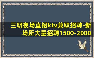 三明夜场直招ktv兼职招聘-新场所大量招聘1500-2000