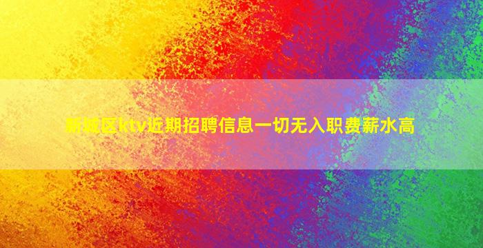 新城区ktv近期招聘信息一切无入职费薪水高
